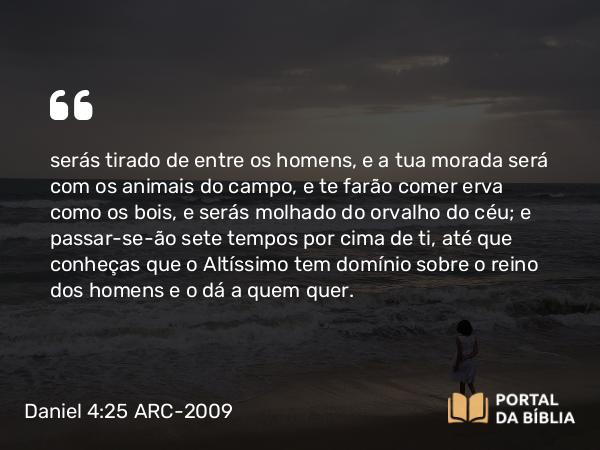 Daniel 4:25 ARC-2009 - serás tirado de entre os homens, e a tua morada será com os animais do campo, e te farão comer erva como os bois, e serás molhado do orvalho do céu; e passar-se-ão sete tempos por cima de ti, até que conheças que o Altíssimo tem domínio sobre o reino dos homens e o dá a quem quer.