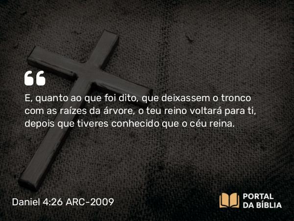 Daniel 4:26 ARC-2009 - E, quanto ao que foi dito, que deixassem o tronco com as raízes da árvore, o teu reino voltará para ti, depois que tiveres conhecido que o céu reina.