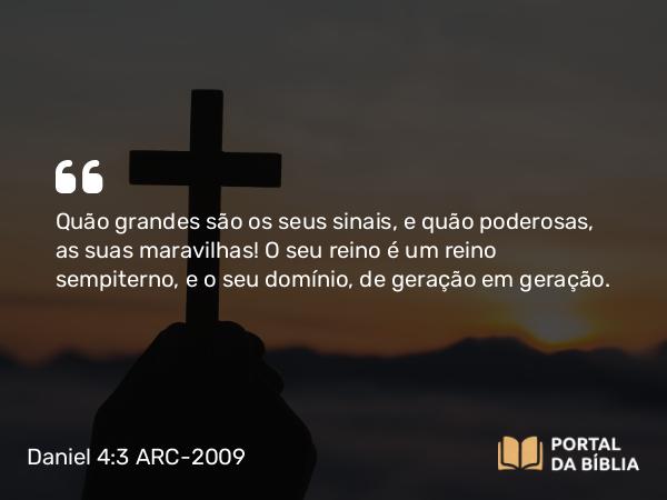 Daniel 4:3 ARC-2009 - Quão grandes são os seus sinais, e quão poderosas, as suas maravilhas! O seu reino é um reino sempiterno, e o seu domínio, de geração em geração.