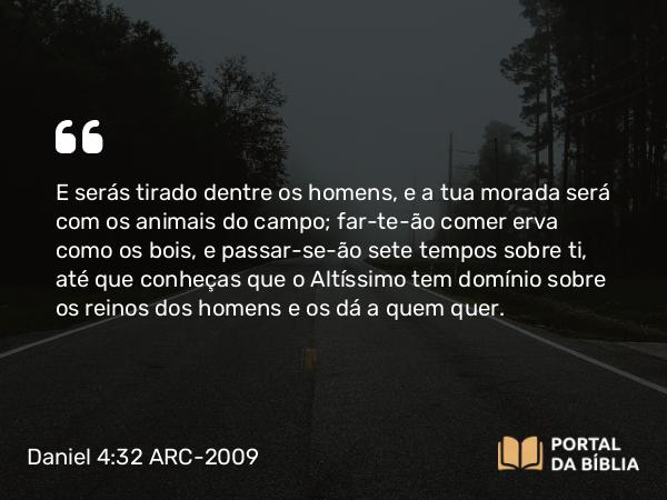 Daniel 4:32 ARC-2009 - E serás tirado dentre os homens, e a tua morada será com os animais do campo; far-te-ão comer erva como os bois, e passar-se-ão sete tempos sobre ti, até que conheças que o Altíssimo tem domínio sobre os reinos dos homens e os dá a quem quer.