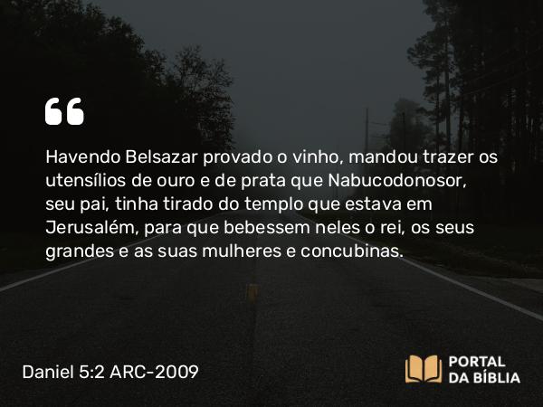 Daniel 5:2-3 ARC-2009 - Havendo Belsazar provado o vinho, mandou trazer os utensílios de ouro e de prata que Nabucodonosor, seu pai, tinha tirado do templo que estava em Jerusalém, para que bebessem neles o rei, os seus grandes e as suas mulheres e concubinas.