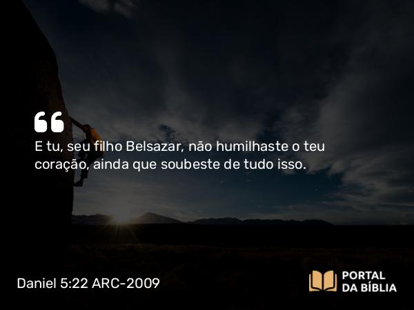 Daniel 5:22-23 ARC-2009 - E tu, seu filho Belsazar, não humilhaste o teu coração, ainda que soubeste de tudo isso.