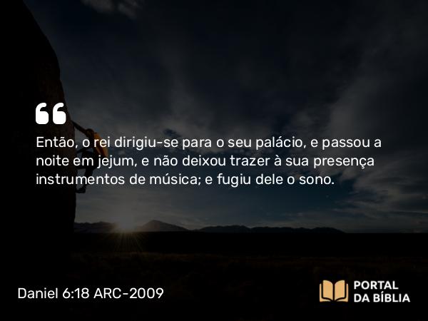 Daniel 6:18 ARC-2009 - Então, o rei dirigiu-se para o seu palácio, e passou a noite em jejum, e não deixou trazer à sua presença instrumentos de música; e fugiu dele o sono.