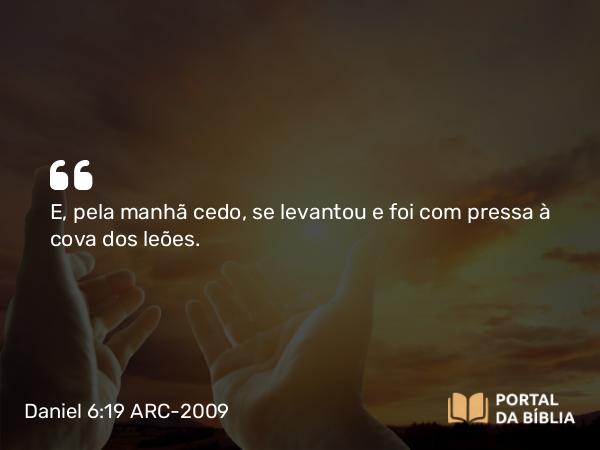 Daniel 6:19 ARC-2009 - E, pela manhã cedo, se levantou e foi com pressa à cova dos leões.