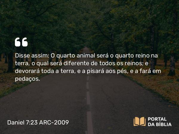 Daniel 7:23 ARC-2009 - Disse assim: O quarto animal será o quarto reino na terra, o qual será diferente de todos os reinos; e devorará toda a terra, e a pisará aos pés, e a fará em pedaços.