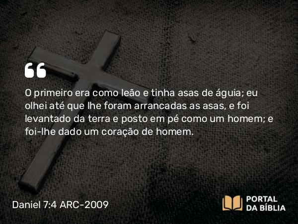 Daniel 7:4 ARC-2009 - O primeiro era como leão e tinha asas de águia; eu olhei até que lhe foram arrancadas as asas, e foi levantado da terra e posto em pé como um homem; e foi-lhe dado um coração de homem.