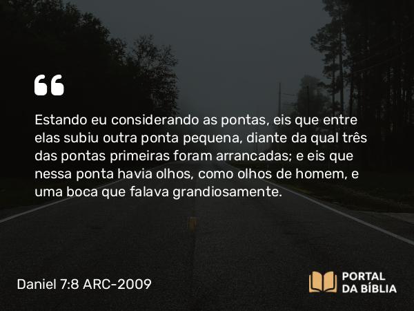 Daniel 7:8 ARC-2009 - Estando eu considerando as pontas, eis que entre elas subiu outra ponta pequena, diante da qual três das pontas primeiras foram arrancadas; e eis que nessa ponta havia olhos, como olhos de homem, e uma boca que falava grandiosamente.