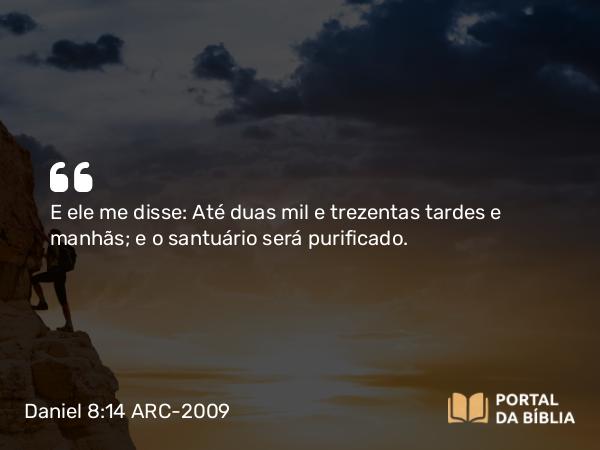 Daniel 8:14 ARC-2009 - E ele me disse: Até duas mil e trezentas tardes e manhãs; e o santuário será purificado.