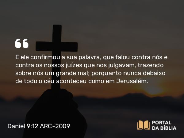 Daniel 9:12 ARC-2009 - E ele confirmou a sua palavra, que falou contra nós e contra os nossos juízes que nos julgavam, trazendo sobre nós um grande mal; porquanto nunca debaixo de todo o céu aconteceu como em Jerusalém.