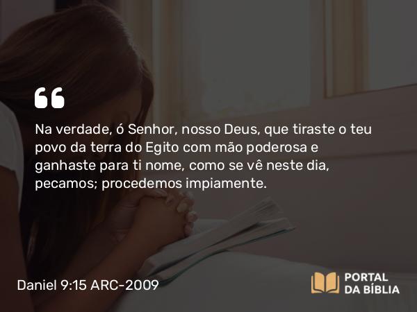 Daniel 9:15 ARC-2009 - Na verdade, ó Senhor, nosso Deus, que tiraste o teu povo da terra do Egito com mão poderosa e ganhaste para ti nome, como se vê neste dia, pecamos; procedemos impiamente.