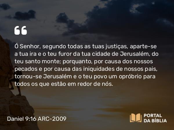 Daniel 9:16 ARC-2009 - Ó Senhor, segundo todas as tuas justiças, aparte-se a tua ira e o teu furor da tua cidade de Jerusalém, do teu santo monte; porquanto, por causa dos nossos pecados e por causa das iniquidades de nossos pais, tornou-se Jerusalém e o teu povo um opróbrio para todos os que estão em redor de nós.