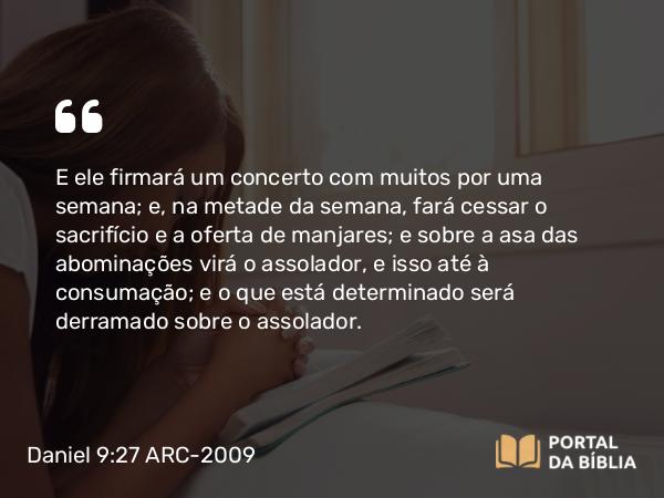 Daniel 9:27 ARC-2009 - E ele firmará um concerto com muitos por uma semana; e, na metade da semana, fará cessar o sacrifício e a oferta de manjares; e sobre a asa das abominações virá o assolador, e isso até à consumação; e o que está determinado será derramado sobre o assolador.