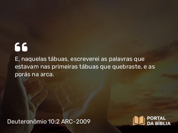 Deuteronômio 10:2 ARC-2009 - E, naquelas tábuas, escreverei as palavras que estavam nas primeiras tábuas que quebraste, e as porás na arca.