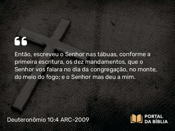 Deuteronômio 10:4 ARC-2009 - Então, escreveu o Senhor nas tábuas, conforme a primeira escritura, os dez mandamentos, que o Senhor vos falara no dia da congregação, no monte, do meio do fogo; e o Senhor mas deu a mim.