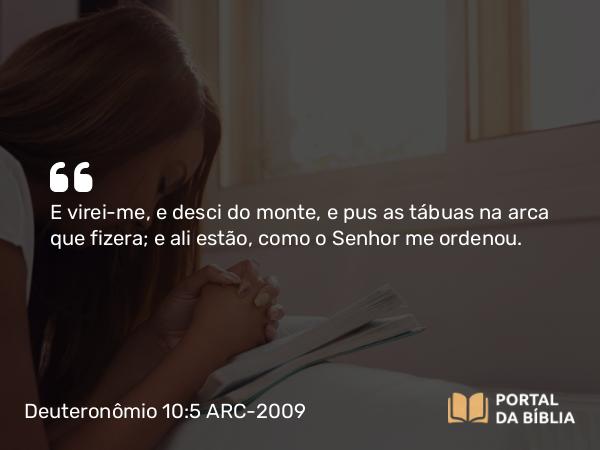 Deuteronômio 10:5 ARC-2009 - E virei-me, e desci do monte, e pus as tábuas na arca que fizera; e ali estão, como o Senhor me ordenou.