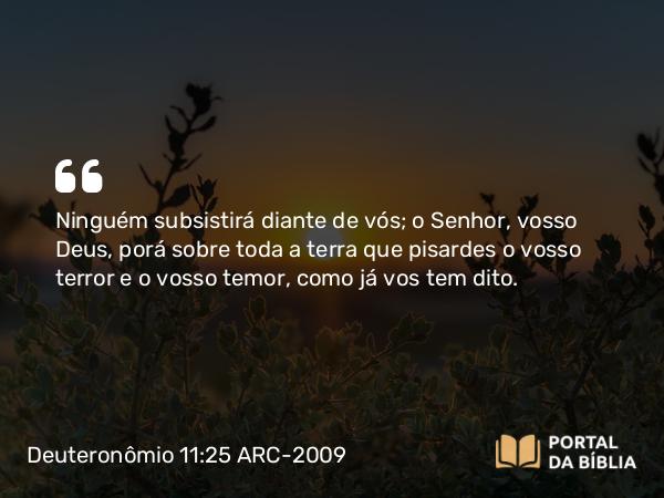 Deuteronômio 11:25 ARC-2009 - Ninguém subsistirá diante de vós; o Senhor, vosso Deus, porá sobre toda a terra que pisardes o vosso terror e o vosso temor, como já vos tem dito.