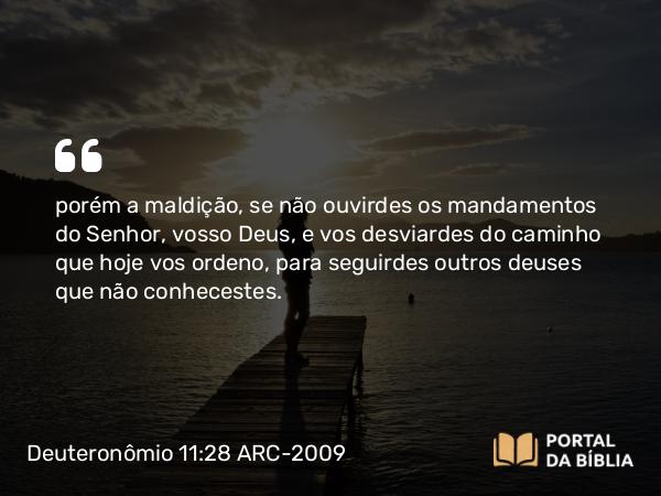 Deuteronômio 11:28 ARC-2009 - porém a maldição, se não ouvirdes os mandamentos do Senhor, vosso Deus, e vos desviardes do caminho que hoje vos ordeno, para seguirdes outros deuses que não conhecestes.