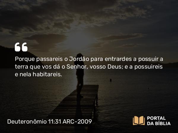 Deuteronômio 11:31 ARC-2009 - Porque passareis o Jordão para entrardes a possuir a terra que vos dá o Senhor, vosso Deus; e a possuireis e nela habitareis.