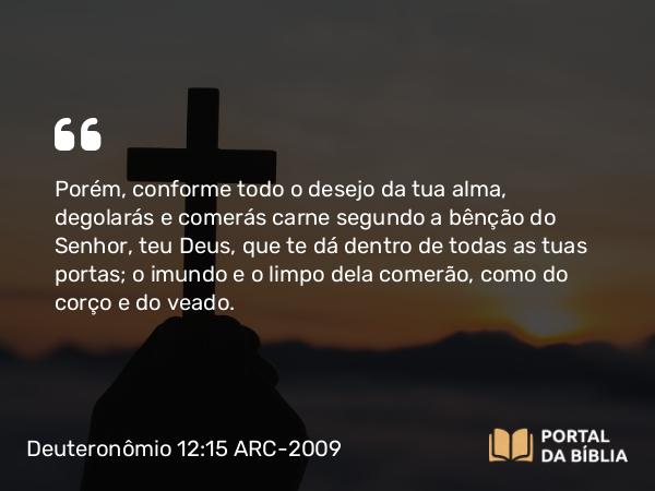 Deuteronômio 12:15 ARC-2009 - Porém, conforme todo o desejo da tua alma, degolarás e comerás carne segundo a bênção do Senhor, teu Deus, que te dá dentro de todas as tuas portas; o imundo e o limpo dela comerão, como do corço e do veado.