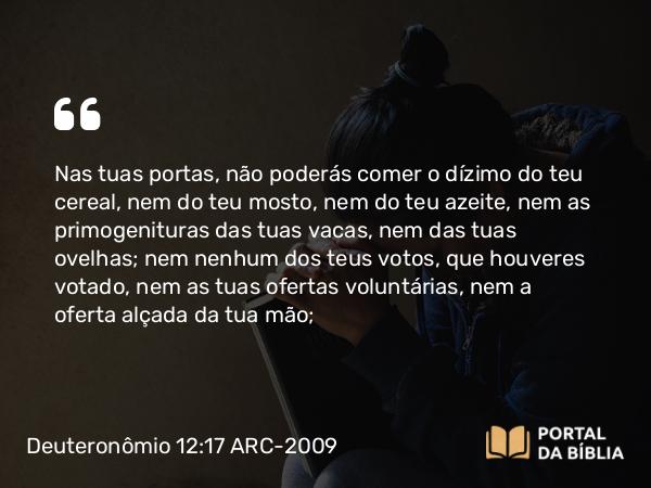 Deuteronômio 12:17-18 ARC-2009 - Nas tuas portas, não poderás comer o dízimo do teu cereal, nem do teu mosto, nem do teu azeite, nem as primogenituras das tuas vacas, nem das tuas ovelhas; nem nenhum dos teus votos, que houveres votado, nem as tuas ofertas voluntárias, nem a oferta alçada da tua mão;