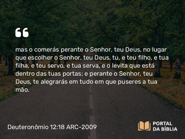 Deuteronômio 12:18 ARC-2009 - mas o comerás perante o Senhor, teu Deus, no lugar que escolher o Senhor, teu Deus, tu, e teu filho, e tua filha, e teu servo, e tua serva, e o levita que está dentro das tuas portas; e perante o Senhor, teu Deus, te alegrarás em tudo em que puseres a tua mão.