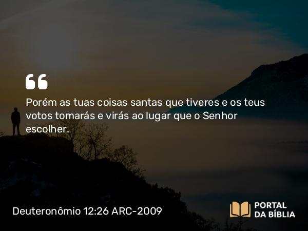 Deuteronômio 12:26 ARC-2009 - Porém as tuas coisas santas que tiveres e os teus votos tomarás e virás ao lugar que o Senhor escolher.