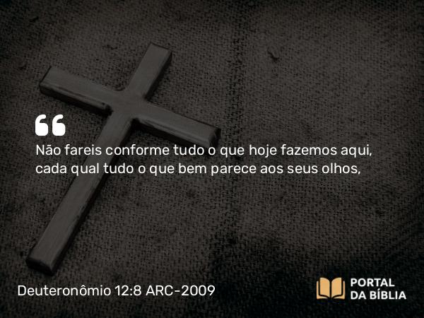 Deuteronômio 12:8 ARC-2009 - Não fareis conforme tudo o que hoje fazemos aqui, cada qual tudo o que bem parece aos seus olhos,