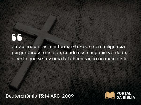 Deuteronômio 13:14 ARC-2009 - então, inquirirás, e informar-te-ás, e com diligência perguntarás; e eis que, sendo esse negócio verdade, e certo que se fez uma tal abominação no meio de ti,