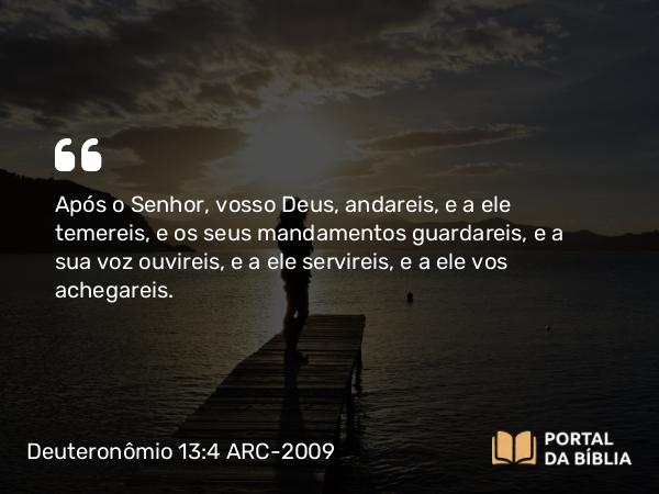 Deuteronômio 13:4 ARC-2009 - Após o Senhor, vosso Deus, andareis, e a ele temereis, e os seus mandamentos guardareis, e a sua voz ouvireis, e a ele servireis, e a ele vos achegareis.