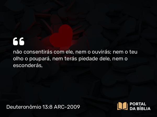 Deuteronômio 13:8 ARC-2009 - não consentirás com ele, nem o ouvirás; nem o teu olho o poupará, nem terás piedade dele, nem o esconderás,