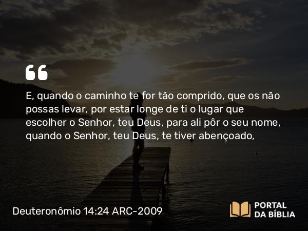 Deuteronômio 14:24-25 ARC-2009 - E, quando o caminho te for tão comprido, que os não possas levar, por estar longe de ti o lugar que escolher o Senhor, teu Deus, para ali pôr o seu nome, quando o Senhor, teu Deus, te tiver abençoado,