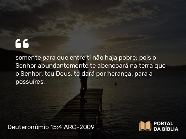 Deuteronômio 15:4 ARC-2009 - somente para que entre ti não haja pobre; pois o Senhor abundantemente te abençoará na terra que o Senhor, teu Deus, te dará por herança, para a possuíres,