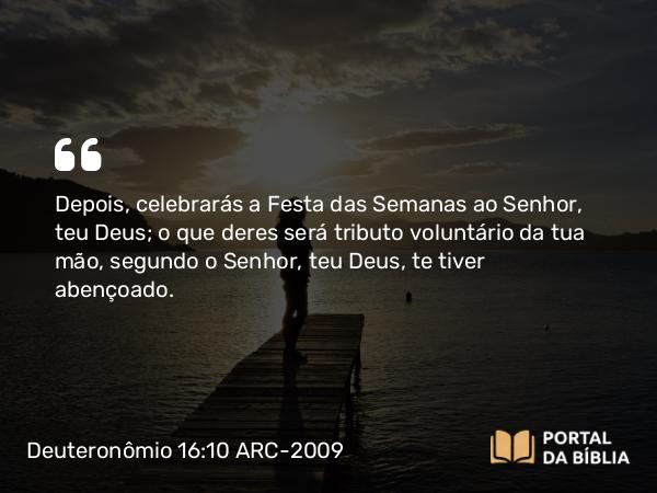 Deuteronômio 16:10 ARC-2009 - Depois, celebrarás a Festa das Semanas ao Senhor, teu Deus; o que deres será tributo voluntário da tua mão, segundo o Senhor, teu Deus, te tiver abençoado.