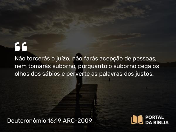 Deuteronômio 16:19 ARC-2009 - Não torcerás o juízo, não farás acepção de pessoas, nem tomarás suborno, porquanto o suborno cega os olhos dos sábios e perverte as palavras dos justos.