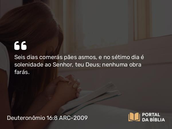 Deuteronômio 16:8 ARC-2009 - Seis dias comerás pães asmos, e no sétimo dia é solenidade ao Senhor, teu Deus; nenhuma obra farás.