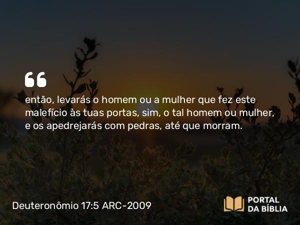 Deuteronômio 17:5 ARC-2009 - então, levarás o homem ou a mulher que fez este malefício às tuas portas, sim, o tal homem ou mulher, e os apedrejarás com pedras, até que morram.