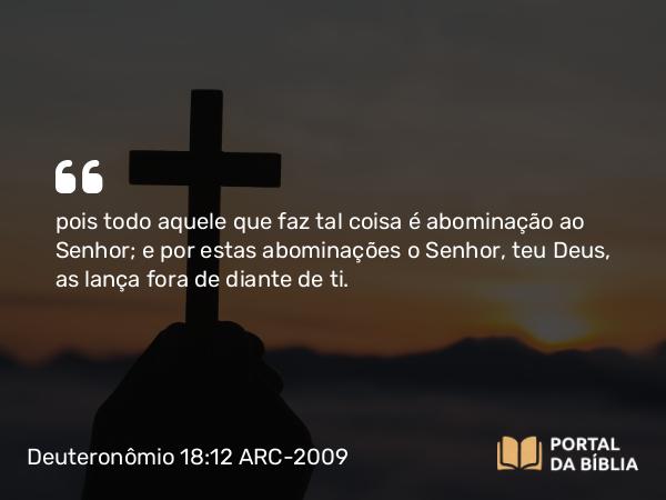 Deuteronômio 18:12 ARC-2009 - pois todo aquele que faz tal coisa é abominação ao Senhor; e por estas abominações o Senhor, teu Deus, as lança fora de diante de ti.