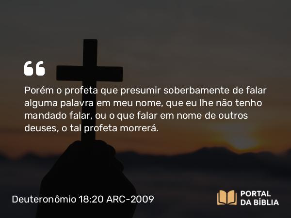 Deuteronômio 18:20-22 ARC-2009 - Porém o profeta que presumir soberbamente de falar alguma palavra em meu nome, que eu lhe não tenho mandado falar, ou o que falar em nome de outros deuses, o tal profeta morrerá.