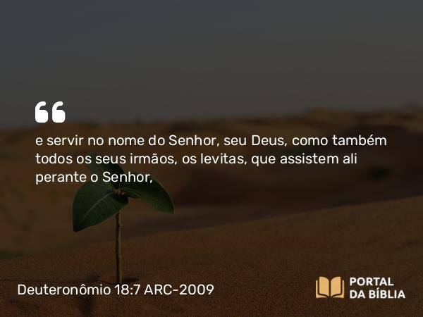 Deuteronômio 18:7 ARC-2009 - e servir no nome do Senhor, seu Deus, como também todos os seus irmãos, os levitas, que assistem ali perante o Senhor,