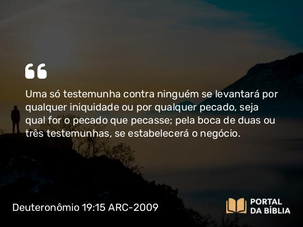 Deuteronômio 19:15 ARC-2009 - Uma só testemunha contra ninguém se levantará por qualquer iniquidade ou por qualquer pecado, seja qual for o pecado que pecasse; pela boca de duas ou três testemunhas, se estabelecerá o negócio.