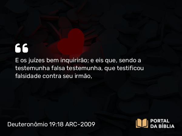 Deuteronômio 19:18 ARC-2009 - E os juízes bem inquirirão; e eis que, sendo a testemunha falsa testemunha, que testificou falsidade contra seu irmão,