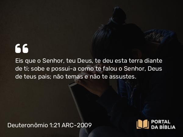 Deuteronômio 1:21 ARC-2009 - Eis que o Senhor, teu Deus, te deu esta terra diante de ti; sobe e possui-a como te falou o Senhor, Deus de teus pais; não temas e não te assustes.