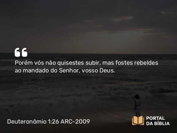 Deuteronômio 1:26 ARC-2009 - Porém vós não quisestes subir, mas fostes rebeldes ao mandado do Senhor, vosso Deus.