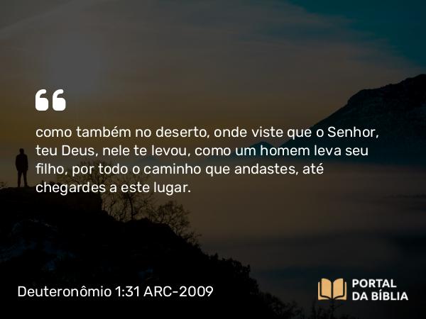 Deuteronômio 1:31 ARC-2009 - como também no deserto, onde viste que o Senhor, teu Deus, nele te levou, como um homem leva seu filho, por todo o caminho que andastes, até chegardes a este lugar.