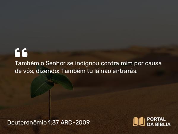 Deuteronômio 1:37 ARC-2009 - Também o Senhor se indignou contra mim por causa de vós, dizendo: Também tu lá não entrarás.