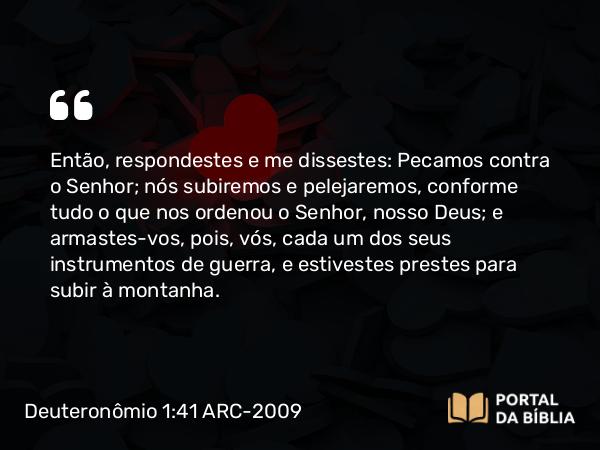 Deuteronômio 1:41 ARC-2009 - Então, respondestes e me dissestes: Pecamos contra o Senhor; nós subiremos e pelejaremos, conforme tudo o que nos ordenou o Senhor, nosso Deus; e armastes-vos, pois, vós, cada um dos seus instrumentos de guerra, e estivestes prestes para subir à montanha.