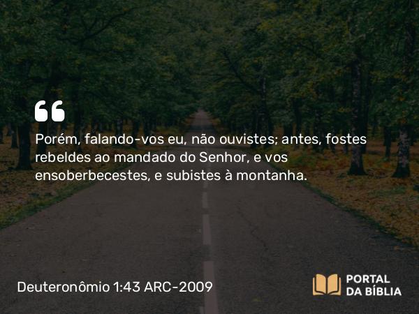 Deuteronômio 1:43 ARC-2009 - Porém, falando-vos eu, não ouvistes; antes, fostes rebeldes ao mandado do Senhor, e vos ensoberbecestes, e subistes à montanha.