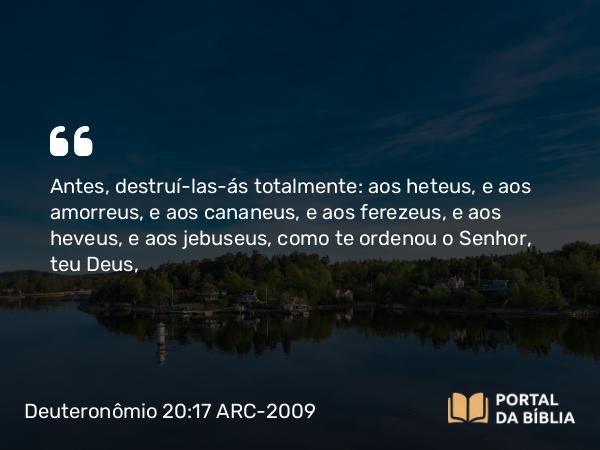 Deuteronômio 20:17 ARC-2009 - Antes, destruí-las-ás totalmente: aos heteus, e aos amorreus, e aos cananeus, e aos ferezeus, e aos heveus, e aos jebuseus, como te ordenou o Senhor, teu Deus,