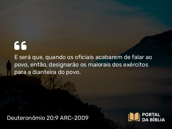 Deuteronômio 20:9 ARC-2009 - E será que, quando os oficiais acabarem de falar ao povo, então, designarão os maiorais dos exércitos para a dianteira do povo.