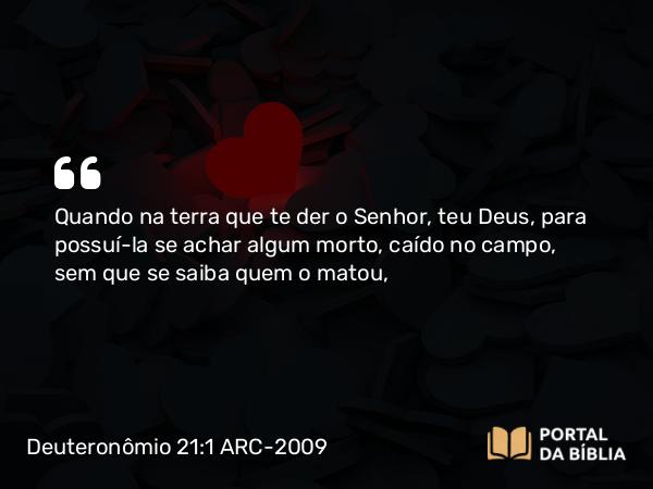 Deuteronômio 21:1 ARC-2009 - Quando na terra que te der o Senhor, teu Deus, para possuí-la se achar algum morto, caído no campo, sem que se saiba quem o matou,